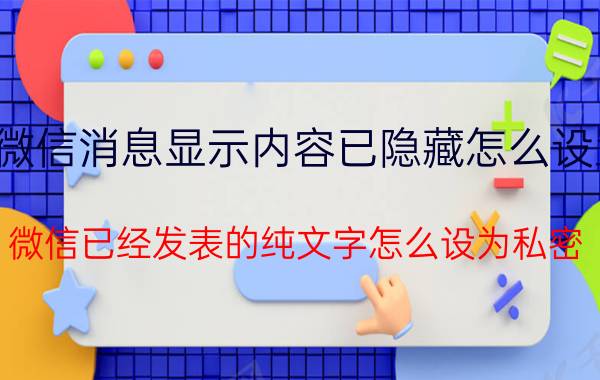 微信消息显示内容已隐藏怎么设置 微信已经发表的纯文字怎么设为私密？